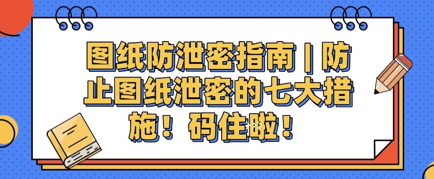 图纸防泄密指南 | 防止图纸泄密的七大措施分享，快码住啦！(图1)