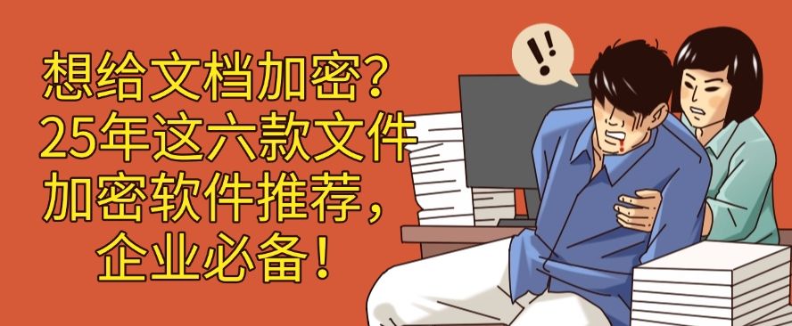 想给文档加密？25年这六款文件加密软件推荐，企业必备！码住啦！(图1)