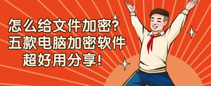 怎么给文件加密？五款超好用电脑加密软件分享，建议收藏！(图1)
