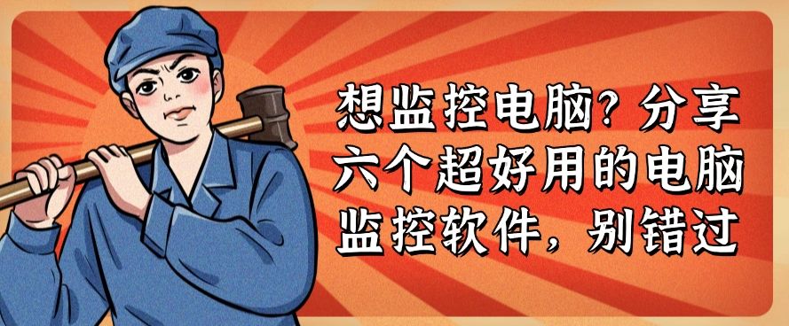 想监控电脑？分享六个超好用的电脑监控软件，千万别错过！(图1)