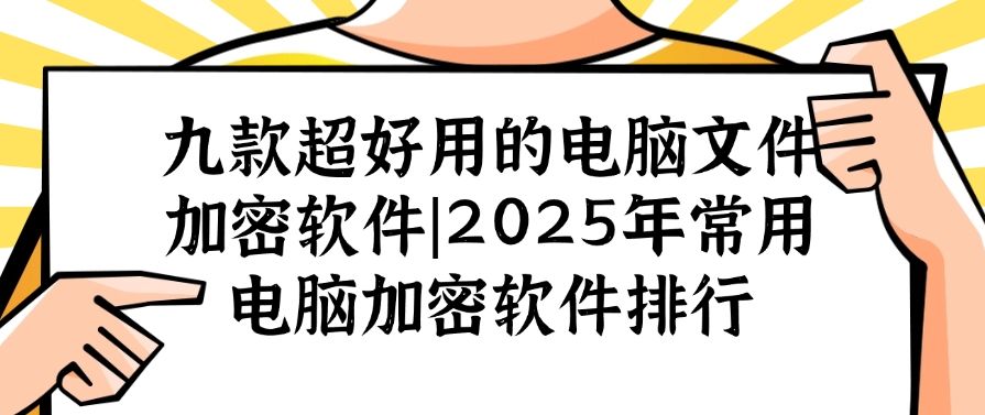 九款超好用的电脑文件加密软件|2025年常用电脑加密软件，最新排行(图1)