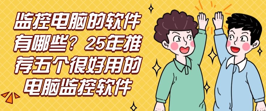 监控电脑的软件有哪些？25年推荐五个很好用的电脑监控软件，快来试一试吧(图1)